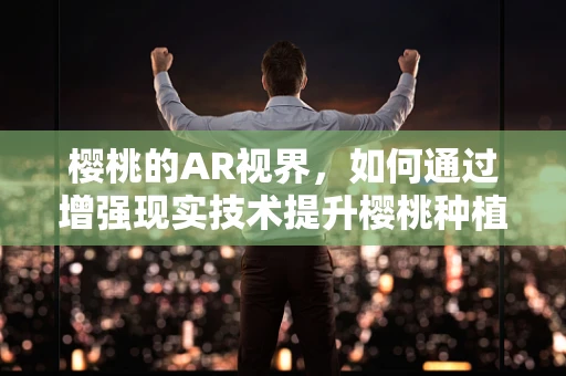 樱桃的AR视界，如何通过增强现实技术提升樱桃种植与营销？