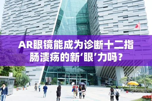 AR眼镜能成为诊断十二指肠溃疡的新‘眼’力吗？