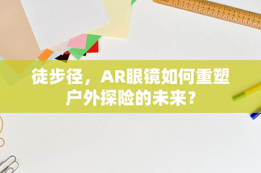徒步径，AR眼镜如何重塑户外探险的未来？