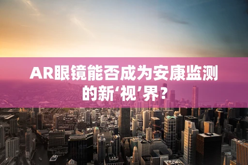 AR眼镜能否成为安康监测的新‘视’界？