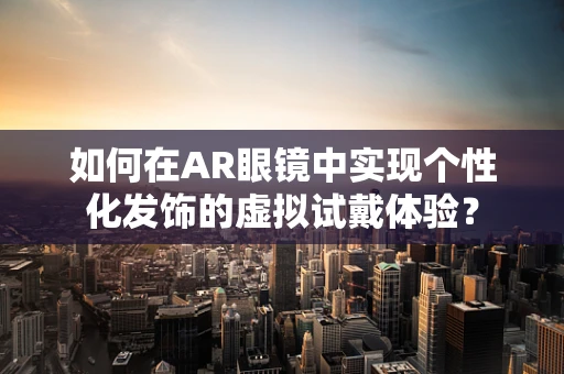 如何在AR眼镜中实现个性化发饰的虚拟试戴体验？