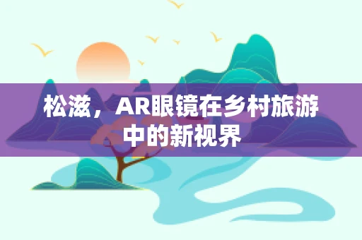 松滋，AR眼镜在乡村旅游中的新视界