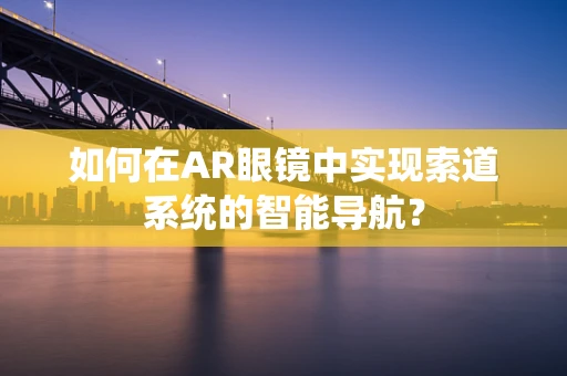 如何在AR眼镜中实现索道系统的智能导航？