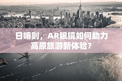 日喀则，AR眼镜如何助力高原旅游新体验？