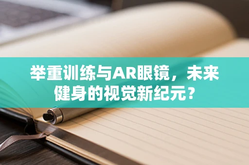 举重训练与AR眼镜，未来健身的视觉新纪元？