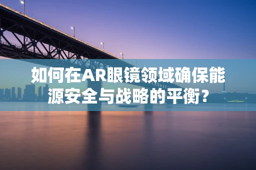 如何在AR眼镜领域确保能源安全与战略的平衡？