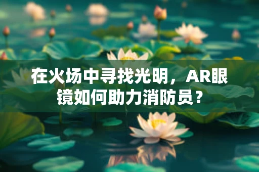 在火场中寻找光明，AR眼镜如何助力消防员？