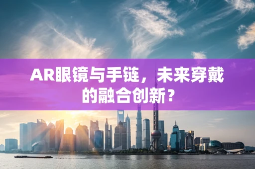 AR眼镜与手链，未来穿戴的融合创新？