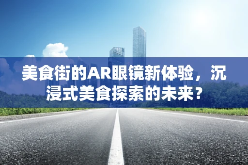 美食街的AR眼镜新体验，沉浸式美食探索的未来？