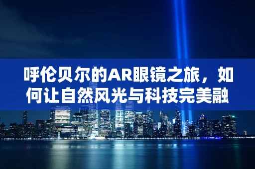 呼伦贝尔的AR眼镜之旅，如何让自然风光与科技完美融合？