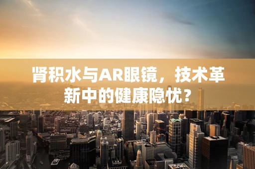 肾积水与AR眼镜，技术革新中的健康隐忧？