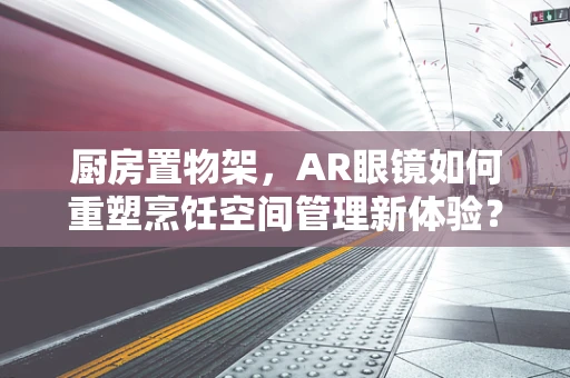 厨房置物架，AR眼镜如何重塑烹饪空间管理新体验？