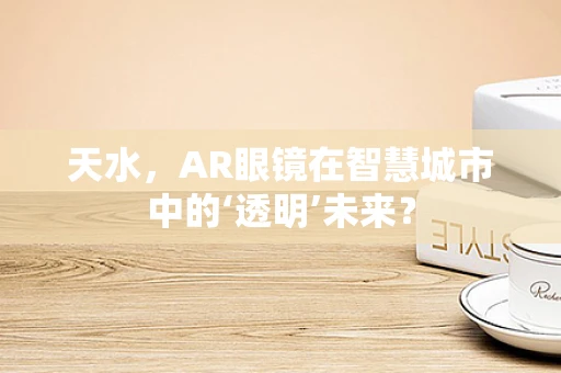 天水，AR眼镜在智慧城市中的‘透明’未来？