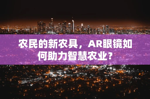 农民的新农具，AR眼镜如何助力智慧农业？