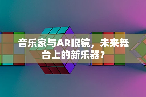 音乐家与AR眼镜，未来舞台上的新乐器？