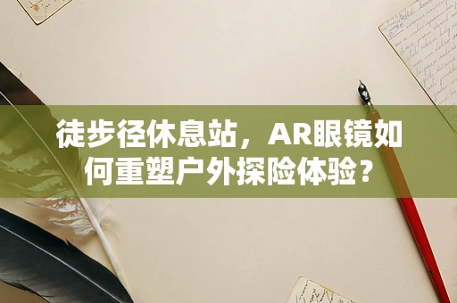徒步径休息站，AR眼镜如何重塑户外探险体验？