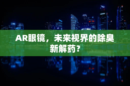 AR眼镜，未来视界的除臭新解药？