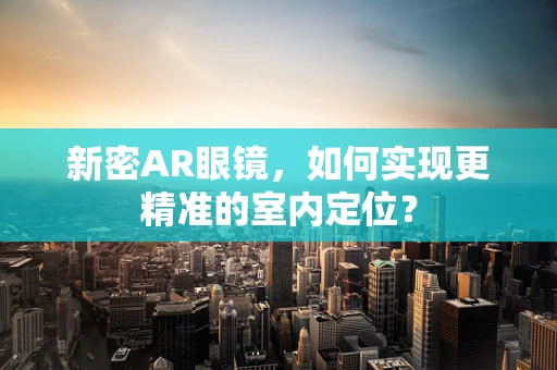 新密AR眼镜，如何实现更精准的室内定位？