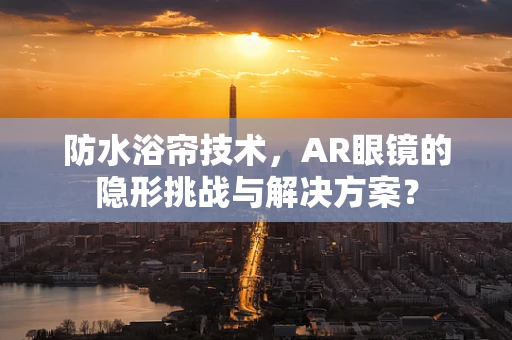 防水浴帘技术，AR眼镜的隐形挑战与解决方案？