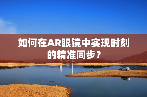 如何在AR眼镜中实现时刻的精准同步？