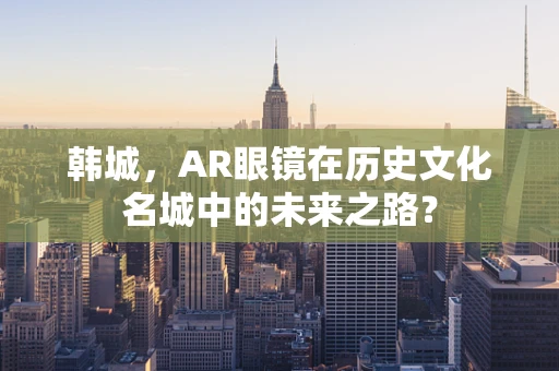 韩城，AR眼镜在历史文化名城中的未来之路？