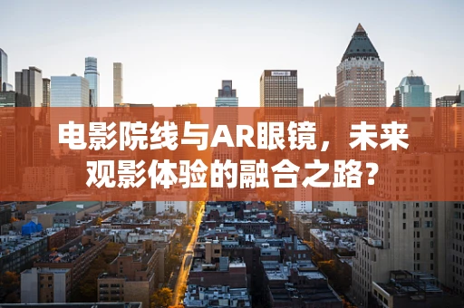 电影院线与AR眼镜，未来观影体验的融合之路？