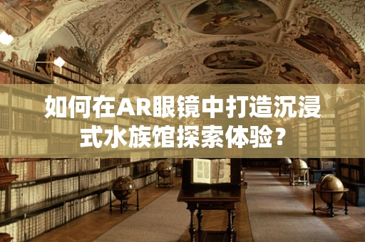 如何在AR眼镜中打造沉浸式水族馆探索体验？