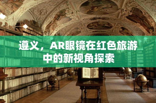遵义，AR眼镜在红色旅游中的新视角探索
