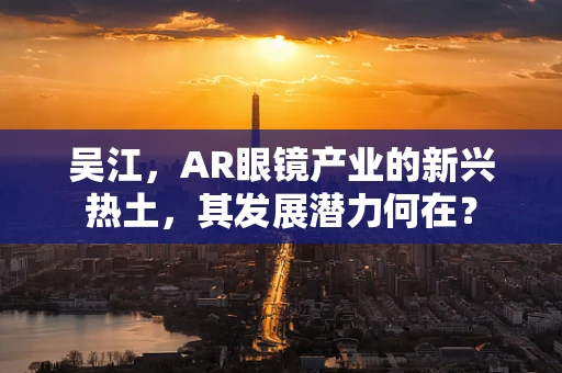 吴江，AR眼镜产业的新兴热土，其发展潜力何在？