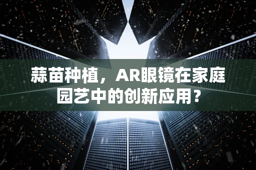 蒜苗种植，AR眼镜在家庭园艺中的创新应用？