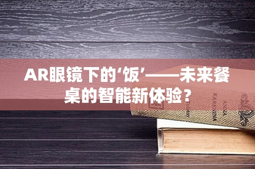AR眼镜下的‘饭’——未来餐桌的智能新体验？