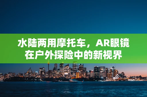 水陆两用摩托车，AR眼镜在户外探险中的新视界