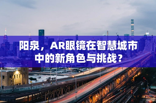 阳泉，AR眼镜在智慧城市中的新角色与挑战？
