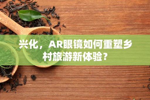 兴化，AR眼镜如何重塑乡村旅游新体验？