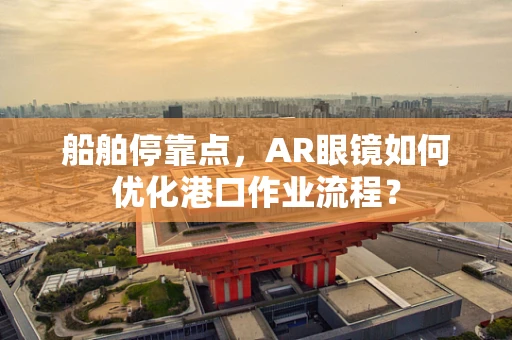 船舶停靠点，AR眼镜如何优化港口作业流程？