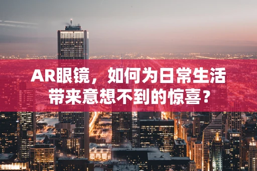 AR眼镜，如何为日常生活带来意想不到的惊喜？
