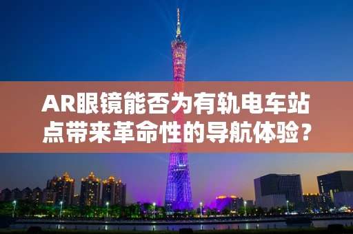 AR眼镜能否为有轨电车站点带来革命性的导航体验？