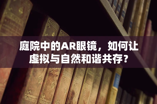 庭院中的AR眼镜，如何让虚拟与自然和谐共存？