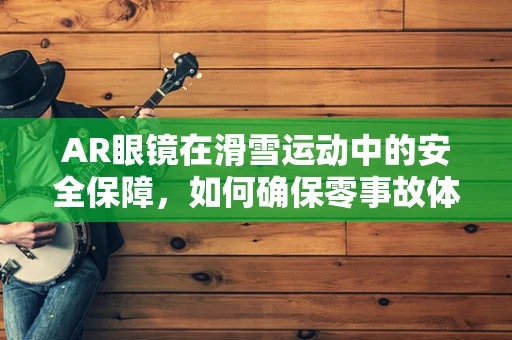 AR眼镜在滑雪运动中的安全保障，如何确保零事故体验？