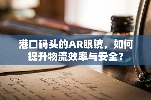港口码头的AR眼镜，如何提升物流效率与安全？