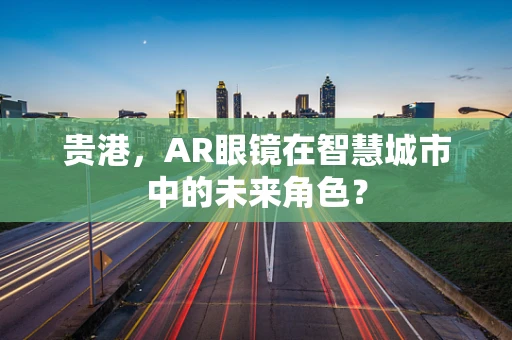 贵港，AR眼镜在智慧城市中的未来角色？