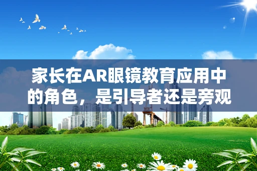 家长在AR眼镜教育应用中的角色，是引导者还是旁观者？