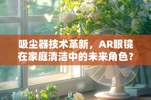 吸尘器技术革新，AR眼镜在家庭清洁中的未来角色？