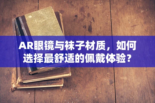 AR眼镜与袜子材质，如何选择最舒适的佩戴体验？