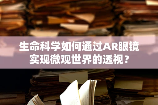 生命科学如何通过AR眼镜实现微观世界的透视？