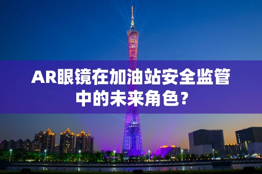 AR眼镜在加油站安全监管中的未来角色？