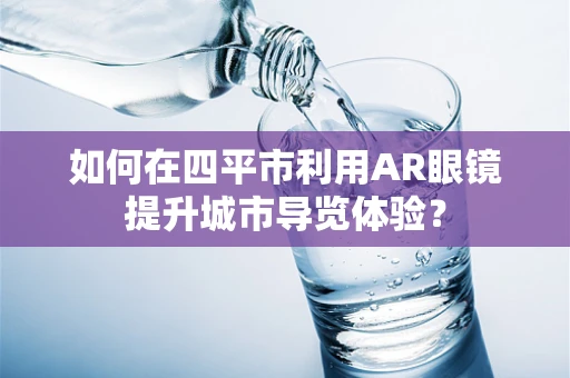 如何在四平市利用AR眼镜提升城市导览体验？