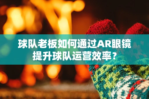球队老板如何通过AR眼镜提升球队运营效率？
