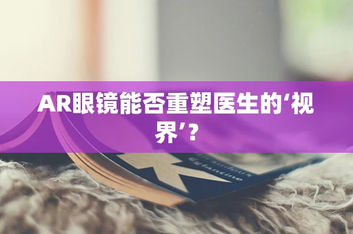 AR眼镜能否重塑医生的‘视界’？