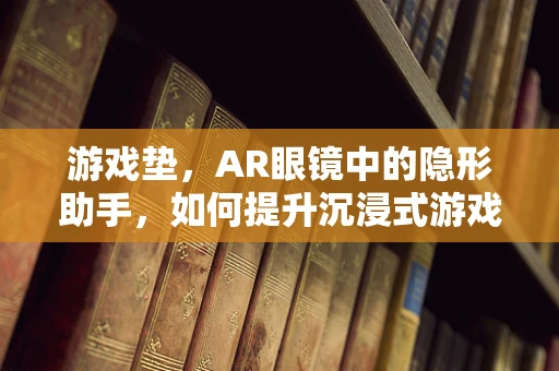 游戏垫，AR眼镜中的隐形助手，如何提升沉浸式游戏体验？